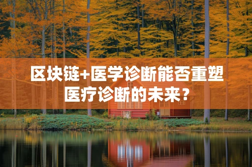 区块链+医学诊断能否重塑医疗诊断的未来？