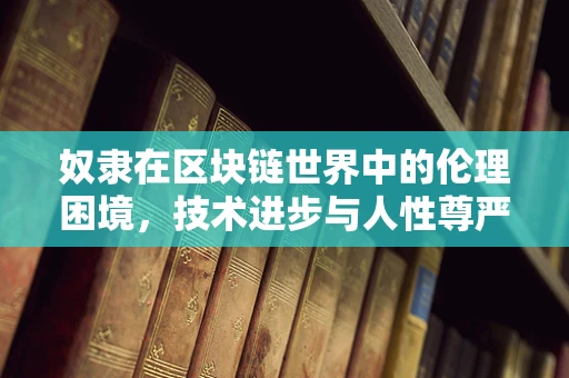 奴隶在区块链世界中的伦理困境，技术进步与人性尊严的博弈