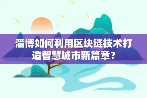 淄博如何利用区块链技术打造智慧城市新篇章？