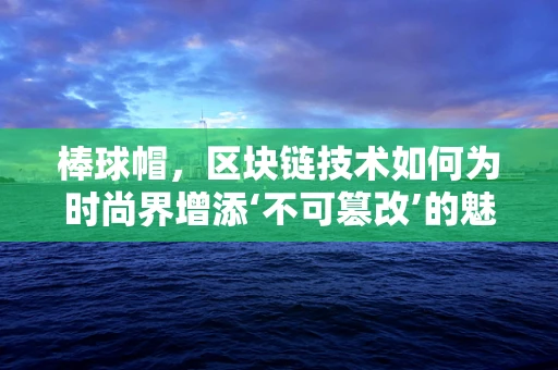 棒球帽，区块链技术如何为时尚界增添‘不可篡改’的魅力？