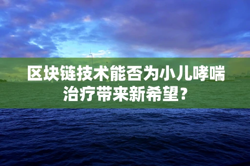 区块链技术能否为小儿哮喘治疗带来新希望？