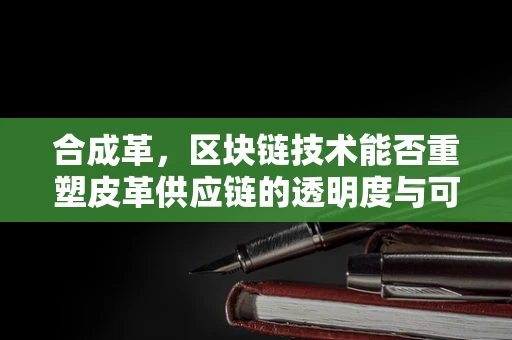 合成革，区块链技术能否重塑皮革供应链的透明度与可持续性？