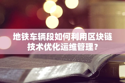 地铁车辆段如何利用区块链技术优化运维管理？