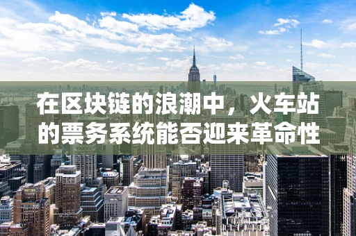 在区块链的浪潮中，火车站的票务系统能否迎来革命性的变革？