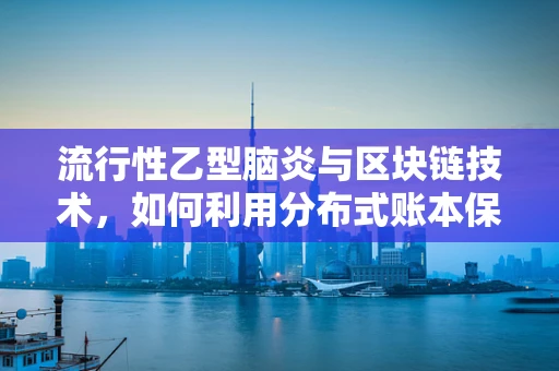 流行性乙型脑炎与区块链技术，如何利用分布式账本保障公共卫生安全？