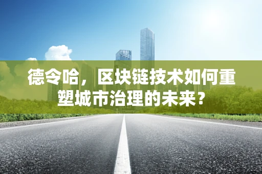 德令哈，区块链技术如何重塑城市治理的未来？