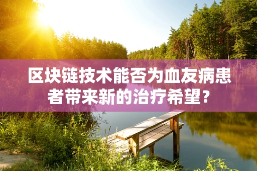 区块链技术能否为血友病患者带来新的治疗希望？