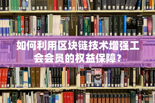 如何利用区块链技术增强工会会员的权益保障？