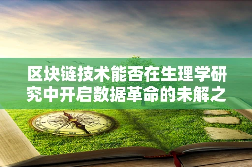 区块链技术能否在生理学研究中开启数据革命的未解之谜？