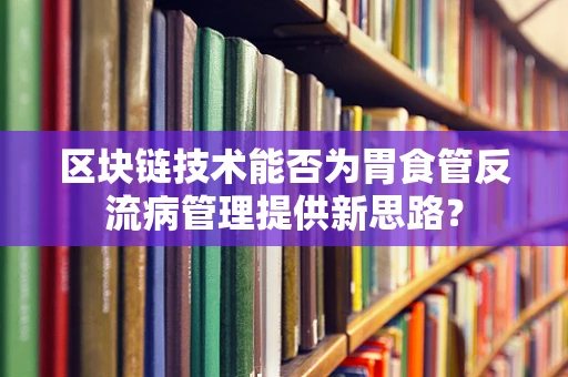 区块链技术能否为胃食管反流病管理提供新思路？