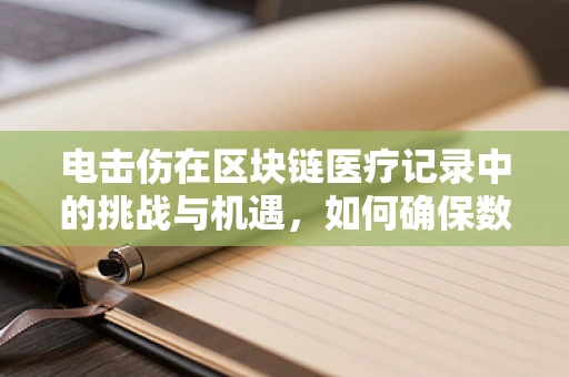 电击伤在区块链医疗记录中的挑战与机遇，如何确保数据安全与隐私？