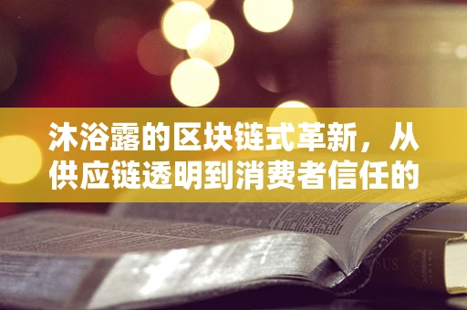 沐浴露的区块链式革新，从供应链透明到消费者信任的飞跃？