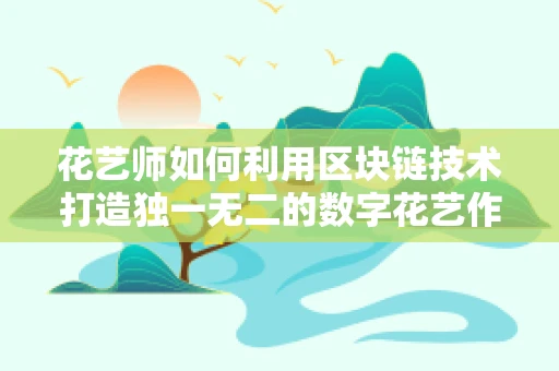 花艺师如何利用区块链技术打造独一无二的数字花艺作品？