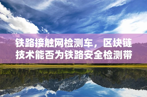 铁路接触网检测车，区块链技术能否为铁路安全检测带来新变革？