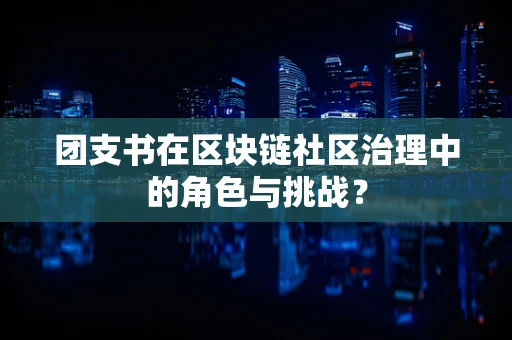 团支书在区块链社区治理中的角色与挑战？