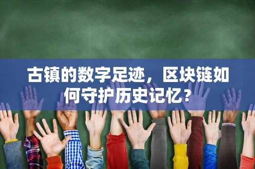 古镇的数字足迹，区块链如何守护历史记忆？