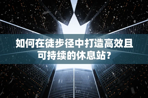 如何在徒步径中打造高效且可持续的休息站？