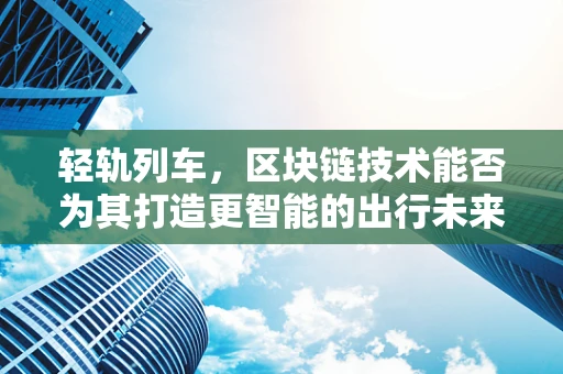 轻轨列车，区块链技术能否为其打造更智能的出行未来？