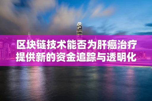 区块链技术能否为肝癌治疗提供新的资金追踪与透明化管理路径？