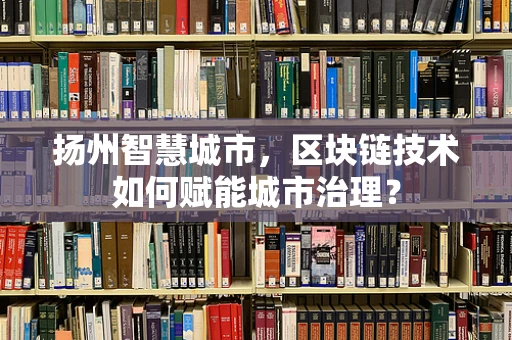 扬州智慧城市，区块链技术如何赋能城市治理？