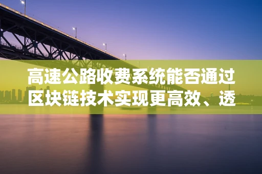 高速公路收费系统能否通过区块链技术实现更高效、透明的运营？