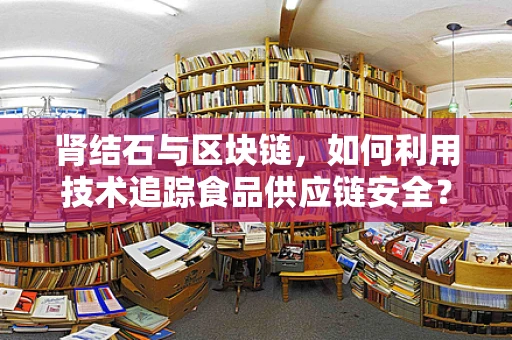 肾结石与区块链，如何利用技术追踪食品供应链安全？