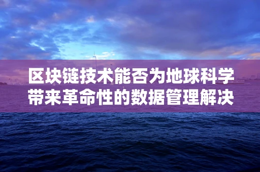 区块链技术能否为地球科学带来革命性的数据管理解决方案？