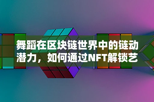 舞蹈在区块链世界中的链动潜力，如何通过NFT解锁艺术新维度？