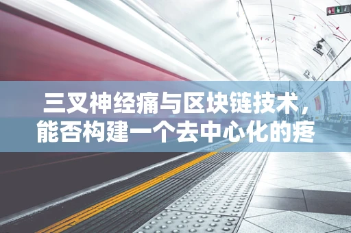 三叉神经痛与区块链技术，能否构建一个去中心化的疼痛管理解决方案？