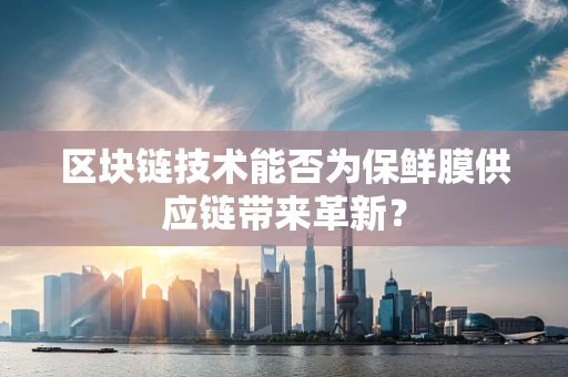 区块链技术能否为保鲜膜供应链带来革新？