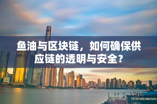 鱼油与区块链，如何确保供应链的透明与安全？