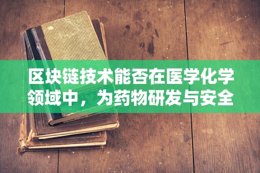 区块链技术能否在医学化学领域中，为药物研发与安全提供新视角？