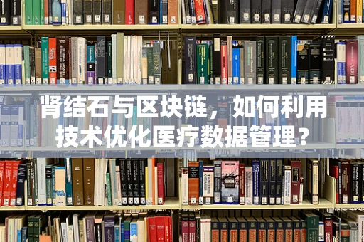 肾结石与区块链，如何利用技术优化医疗数据管理？