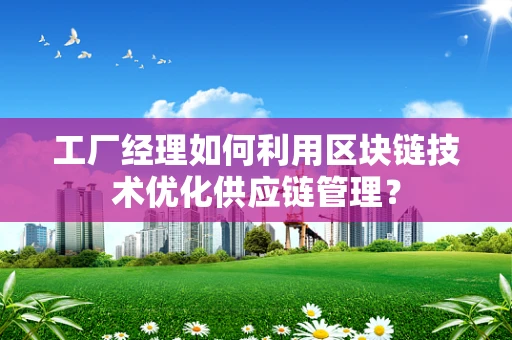 工厂经理如何利用区块链技术优化供应链管理？