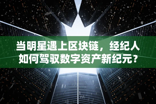 当明星遇上区块链，经纪人如何驾驭数字资产新纪元？