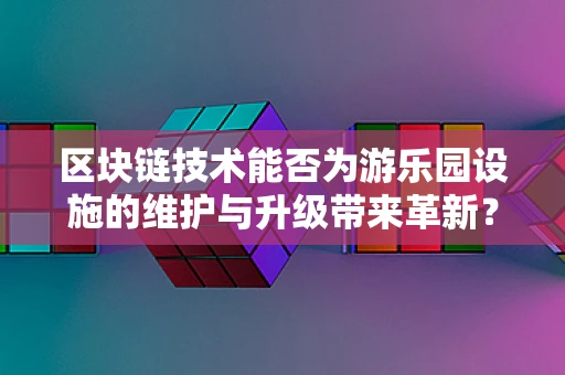 区块链技术能否为游乐园设施的维护与升级带来革新？