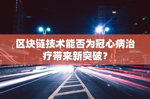 区块链技术能否为冠心病治疗带来新突破？