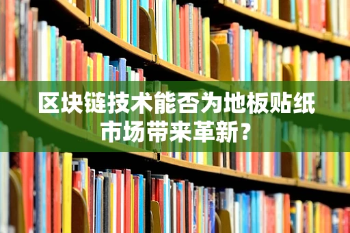 区块链技术能否为地板贴纸市场带来革新？