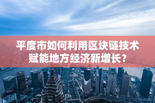 平度市如何利用区块链技术赋能地方经济新增长？