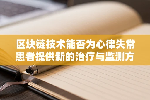 区块链技术能否为心律失常患者提供新的治疗与监测方案？