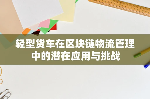 轻型货车在区块链物流管理中的潜在应用与挑战