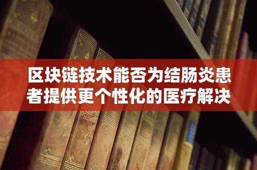 区块链技术能否为结肠炎患者提供更个性化的医疗解决方案？