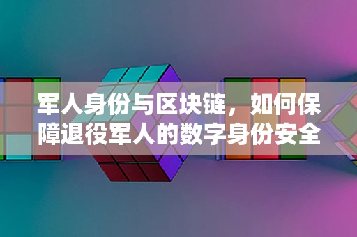 军人身份与区块链，如何保障退役军人的数字身份安全？