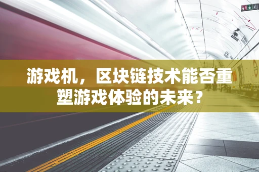 游戏机，区块链技术能否重塑游戏体验的未来？