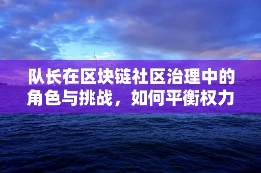 队长在区块链社区治理中的角色与挑战，如何平衡权力与责任？