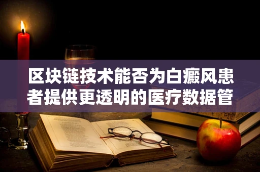 区块链技术能否为白癜风患者提供更透明的医疗数据管理方案？