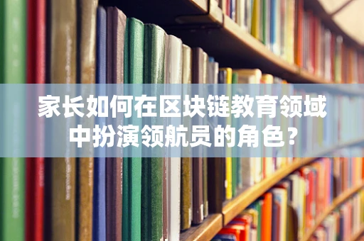 家长如何在区块链教育领域中扮演领航员的角色？