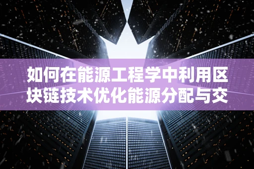 如何在能源工程学中利用区块链技术优化能源分配与交易？