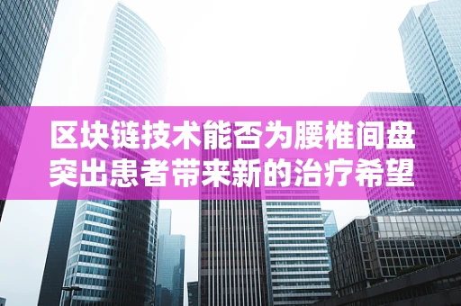 区块链技术能否为腰椎间盘突出患者带来新的治疗希望？