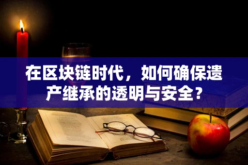 在区块链时代，如何确保遗产继承的透明与安全？